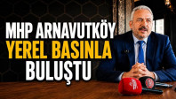 MHP Arnavutköy Yerel Basınla Buluştu