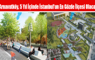 Arnavutköy, 5 Yıl İçinde İstanbul’un En Gözde İlçesi Olacak