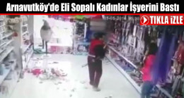 Arnavutköy’de Eli Sopalı Kadınlar İşyerini Bastı