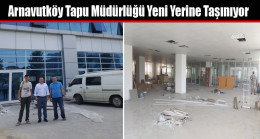 Arnavutköy Tapu Müdürlüğü Yeni Yerine Taşınıyor