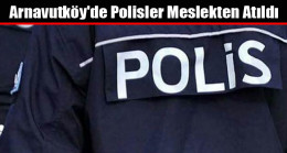 Arnavutköy’de Polisler Meslekten Atıldı