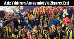 Aziz Yıldırım Arnavutköy’ü Ziyaret Etti