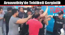 Arnavutköy’de Tehlikeli Gerginlik