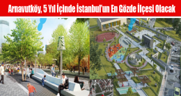 Arnavutköy, 5 Yıl İçinde İstanbul’un En Gözde İlçesi Olacak