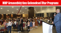 MHP Arnavutköy’den Geleneksel İftar Programı