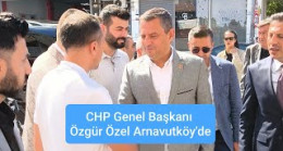 CHP Genel Başkanı Özgür Özel Arnavutköy’de
