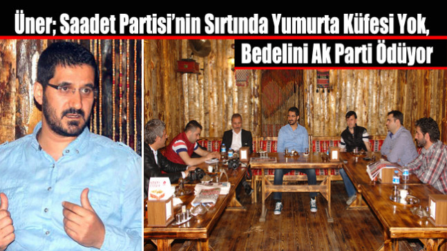 Üner; Saadet Partisi’nin Sırtında Yumurta Küfesi Yok, Bedelini Ak Parti Ödüyor