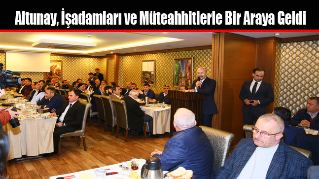 Başkan Altunay, İşadamları ve Müteahhitlerle Bir Araya Geldi