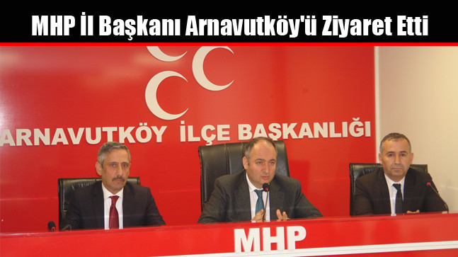 MHP İl Başkanı Arnavutköy’ü Ziyaret Etti