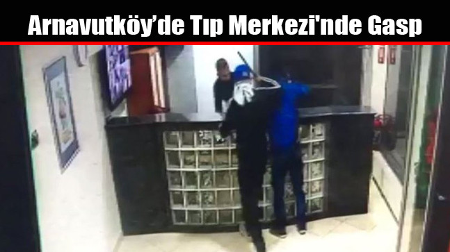 Arnavutköy’de Tıp Merkezi’nde Gasp