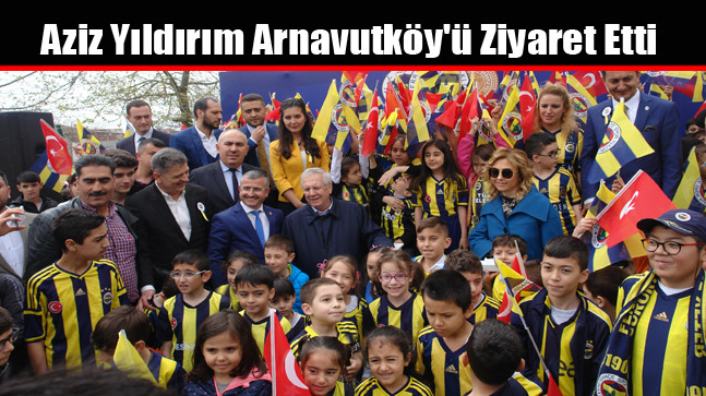 Aziz Yıldırım Arnavutköy’ü Ziyaret Etti