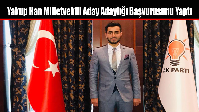 Yakup Han Milletvekili Aday Adaylığı Başvurusunu Yaptı