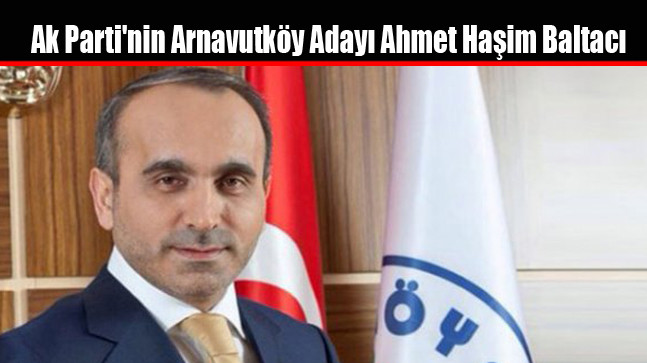 Ak Parti’nin Arnavutköy Adayı Ahmet Haşim Baltacı