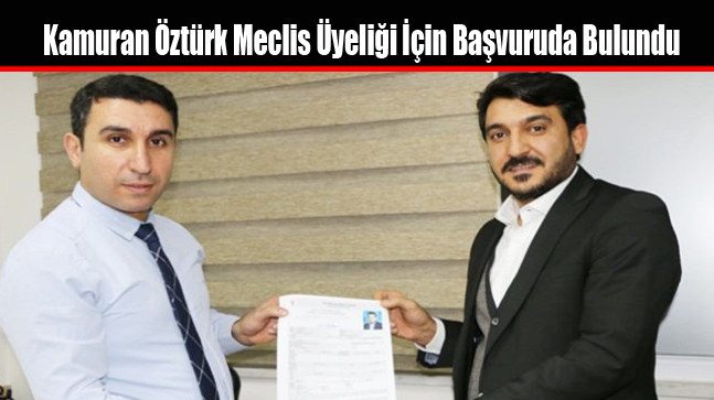 Kamuran Öztürk Meclis Üyeliği İçin Başvuruda Bulundu