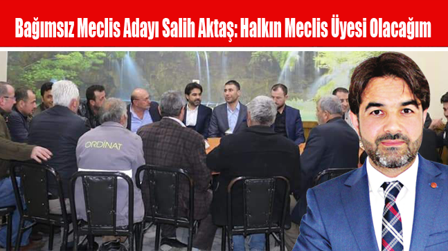 Bağımsız Meclis Üyesi Adayı Salih Aktaş: Halkın Meclis Üyesi Olacağım