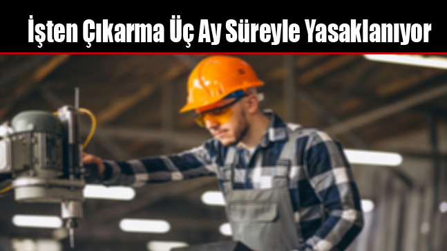 İşten Çıkarma Üç Ay Süreyle Yasaklanıyor