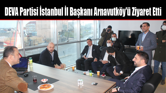 DEVA Partisi İstanbul İl Başkanı Arnavutköy’ü Ziyaret Etti
