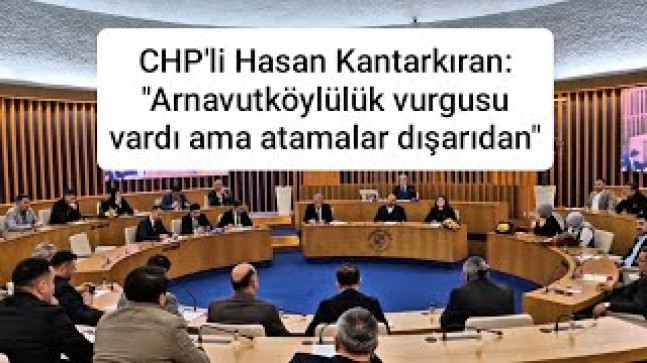 CHP’li Hasan Kantarkıran: “Arnavutköylülük vurgusu vardı ama atamalar dışarıdan”