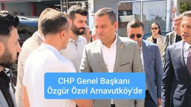 CHP Genel Başkanı Özgür Özel Arnavutköy’de
