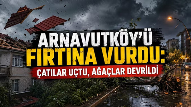 Arnavutköy’ü Fırtına Vurdu: Çatılar Uçtu, Ağaçlar Devrildi