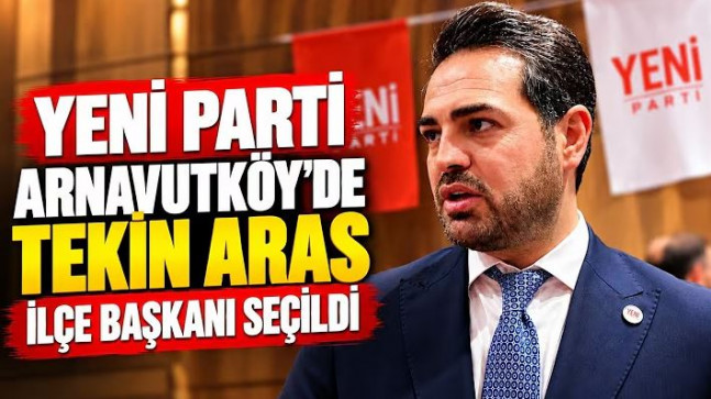 Yeni Parti Arnavutköy’de Tekin Aras İlçe Başkanı Seçildi