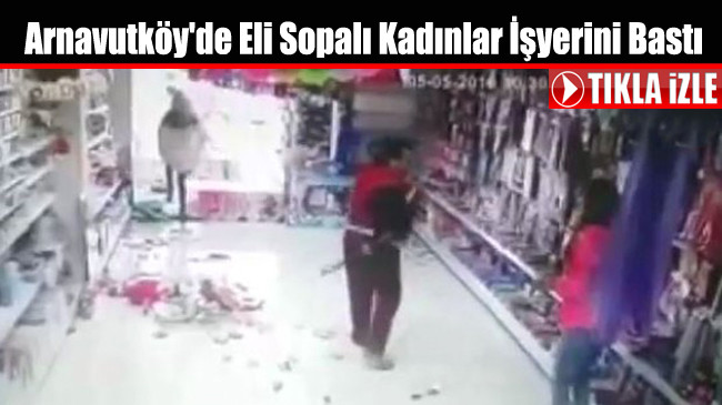 Arnavutköy’de Eli Sopalı Kadınlar İşyerini Bastı