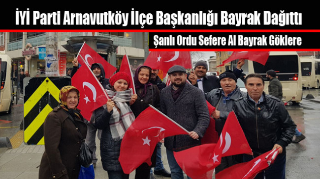 İYİ Parti Arnavutköy İlçe Başkanlığı Türk Bayrağı Dağıttı