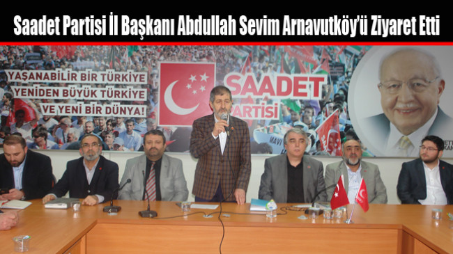 Saadet Partisi İl Başkanı Abdullah Sevim Arnavutköy’ü Ziyaret Etti