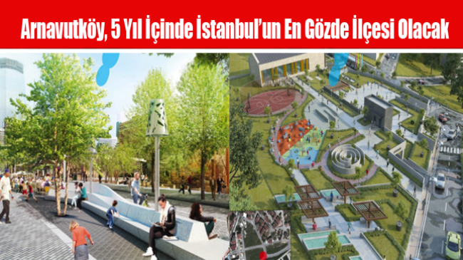 Arnavutköy, 5 Yıl İçinde İstanbul’un En Gözde İlçesi Olacak