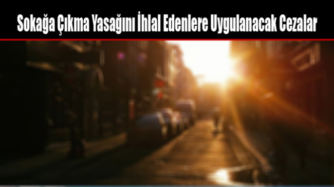 Sokağa Çıkma Yasağını İhlal Edenlere Uygulanacak Cezalar