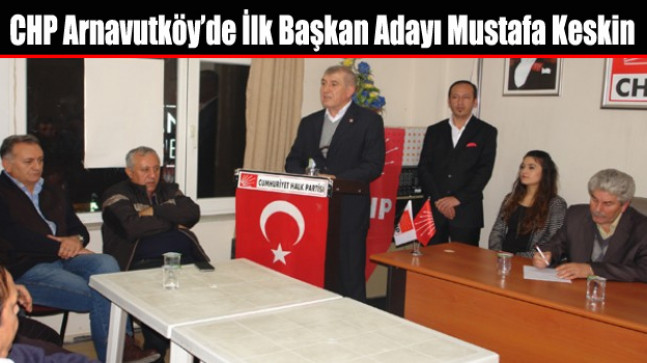 CHP Arnavutköy’de İlk Başkan Adayı Mustafa Keskin Oldu