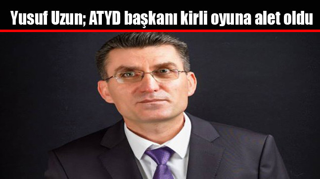 Yusuf Uzun; ATYD başkanı kirli oyuna alet oldu