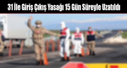 31 İle Giriş Çıkış Yasağı 15 Gün Süreyle Uzatıldı