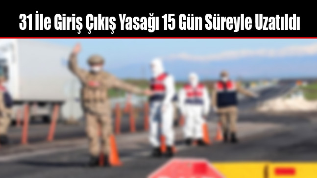 31 İle Giriş Çıkış Yasağı 15 Gün Süreyle Uzatıldı