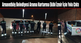 Arnavutköy Belediyesi Arama Kurtarma Ekibi İzmir İçin Yola Çıktı