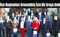 İlçe Başkanları ve Yöneticileri Arnavutköy İçin Bir Araya Geldi