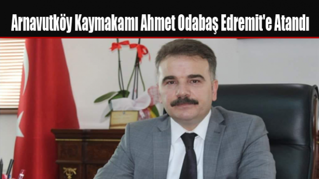 Arnavutköy Kaymakamı Ahmet Odabaş Edremit’e Atandı